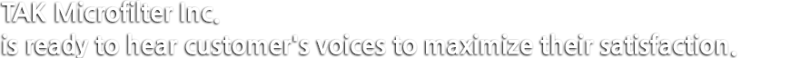 TAK Microfilter Inc. is ready to hear customers' voices to maximize their satisfaction.