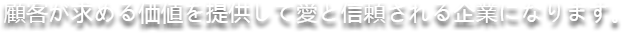 顧客が求める価値を提供して愛と信頼される企業になります。
