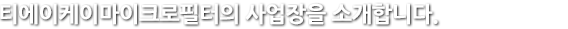 티에이케이마이크로필터의 사업장을 소개 합니다.